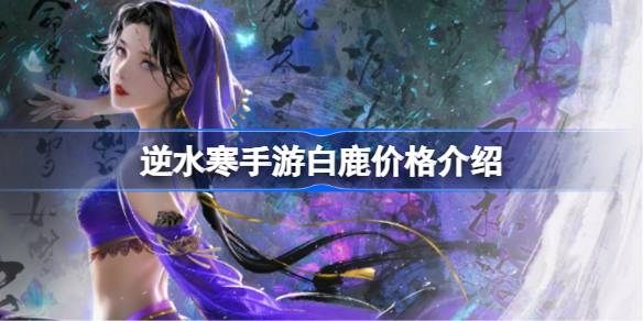 逆水寒手游白鹿多少钱 逆水寒手游白鹿价格介绍