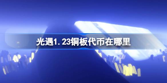 光遇1.23铜板代币在哪里 光遇1月23日春节代币收集攻略