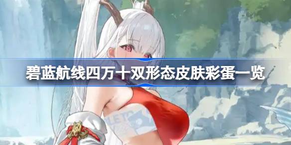碧蓝航线四万十双形态皮肤彩蛋有哪些 碧蓝航线四万十双形态皮肤彩蛋一览