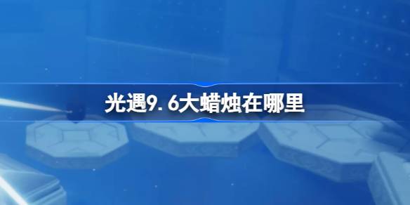 光遇9.6大蜡烛在哪里 光遇9月6日大蜡烛位置攻略