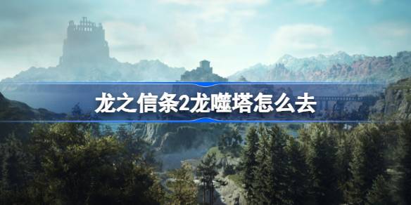 龙之信条2龙噬塔怎么去 龙之信条2秽龙之塔成就达成方法