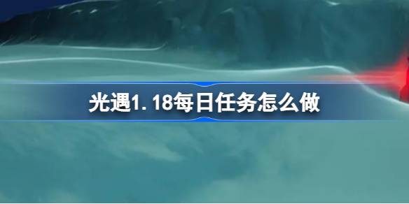 光遇1.18每日任务怎么做 光遇1月18日每日任务做法攻略