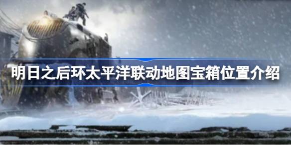 明日之后环太平洋联动地图宝箱位置介绍 明日之后环太平洋联动地图宝箱在哪