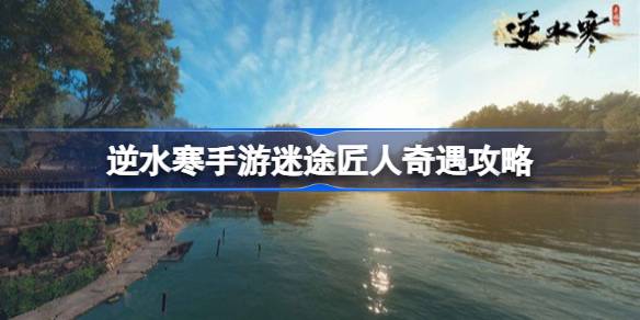 逆水寒手游迷途匠人奇遇怎么触发 逆水寒手游迷途匠人奇遇攻略