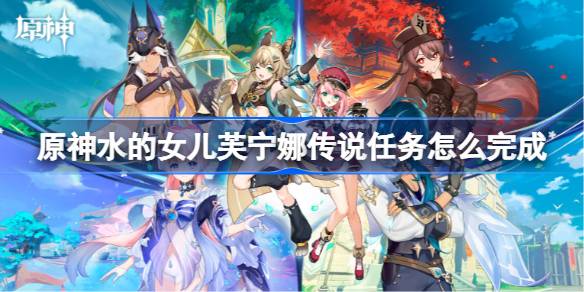 原神水的女儿芙宁娜传说任务怎么完成 原神水的女儿芙宁娜传说任务