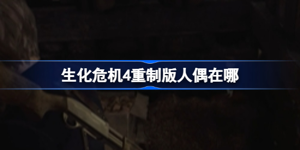 生化危机4重制版人偶在哪 生化危机4重制版人偶位置一览