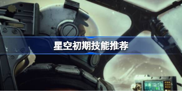 星空初期技能推荐 出身背景选什么好