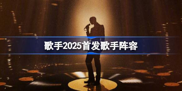 歌手2025首发歌手阵容 歌手2025名单有哪些