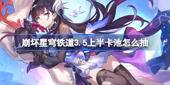 崩坏星穹铁道3.5上半卡池怎么抽 星穹铁道3.5上半卡池抽取推荐