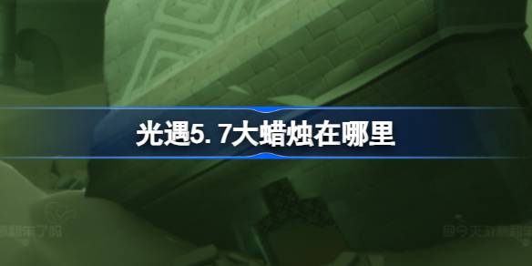 光遇5.7大蜡烛在哪里 光遇5月7日大蜡烛位置攻略