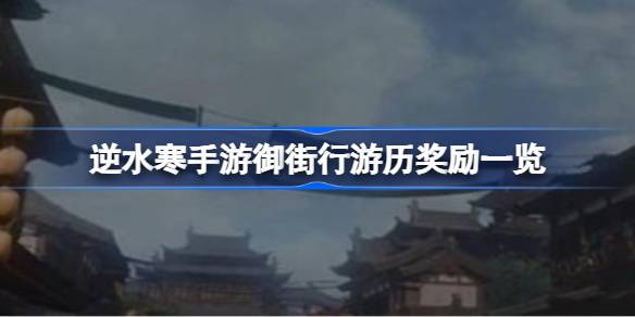 逆水寒手游御街行游历奖励是什么 逆水寒手游御街行游历奖励一览
