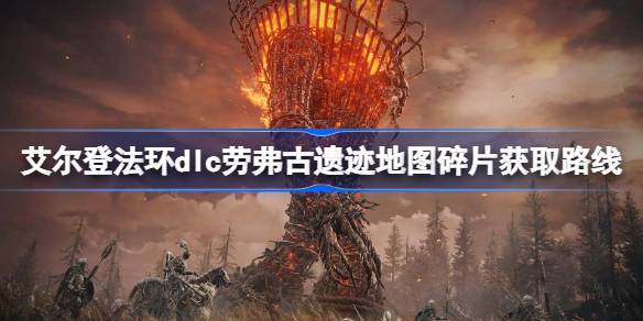 艾尔登法环dlc劳弗古遗迹地图碎片获取路线 艾尔登法环黄金树幽影劳弗古遗迹地图碎片怎么获取