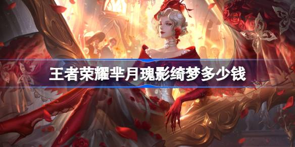 王者荣耀芈月瑰影绮梦多少钱 王者荣耀芈月瑰影绮梦皮肤价格