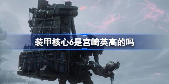 装甲核心6是宫崎英高的吗 装甲核心6制作人介绍