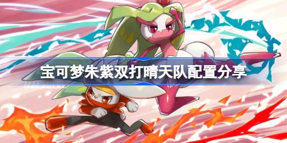 宝可梦朱紫双打晴天队怎么配置 宝可梦朱紫双打晴天队配置分享