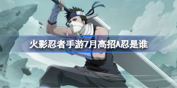 火影忍者手游7月高招A忍是谁 火影忍者手游7月高招A忍介绍