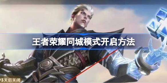 王者荣耀同城模式怎么开启 王者荣耀同城模式开启方法