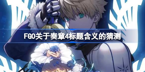FGO关于奏章4标题含义的猜测 FGO关于奏章4标题含义怎么理解