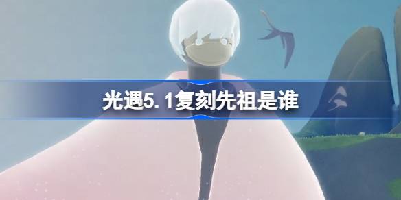 光遇5.1复刻先祖是谁 光遇5月1日正太先祖复刻