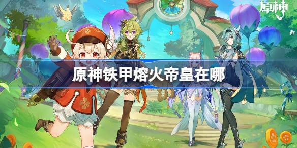 原神铁甲熔火帝皇在哪 原神铁甲熔火帝皇位置及路线