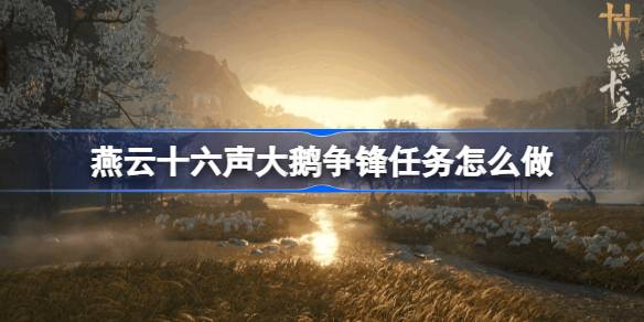 燕云十六声大鹅争锋任务怎么做 燕云十六声大鹅争锋任务攻略