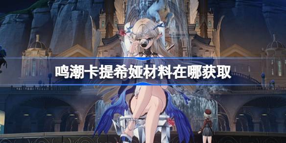 鸣潮卡提希娅材料在哪获取 鸣潮卡提希娅突破素材位置大全
