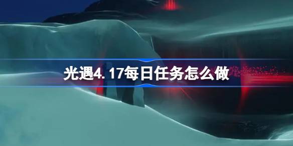 光遇4.17每日任务怎么做 光遇4月17日每日任务做法攻略