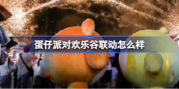 蛋仔派对欢乐谷联动怎么样 蛋仔派对欢乐谷联动内容介绍