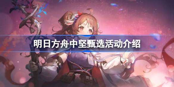 明日方舟中坚甄选怎么玩 明日方舟中坚甄选活动介绍