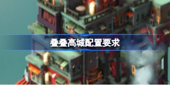 叠叠高城配置要求 叠叠高城配置要求一览