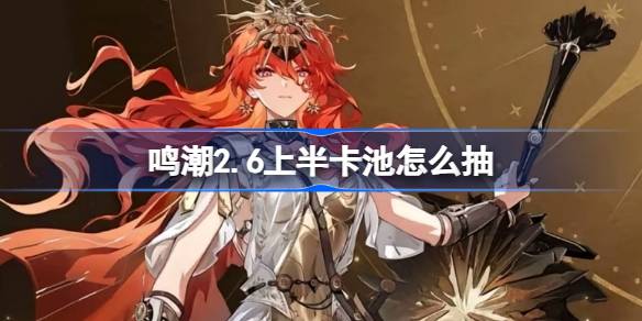 鸣潮2.6上半卡池怎么抽 鸣潮2.6上半卡池抽取推荐