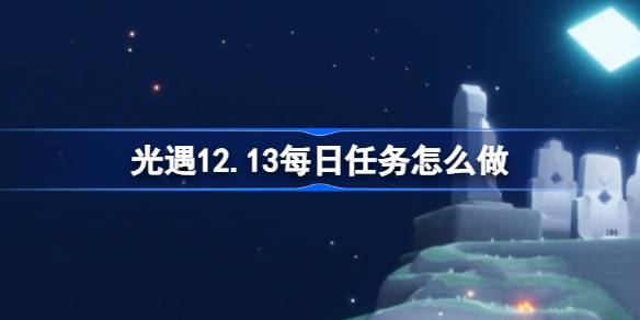 光遇12.13每日任务怎么做 光遇12月13日每日任务做法攻略