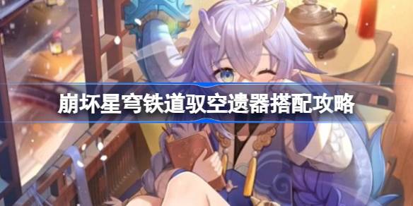 崩坏星穹铁道驭空遗器怎么选择 崩坏星穹铁道驭空遗器搭配攻略