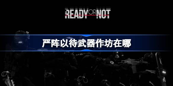 严阵以待武器作坊在哪 严阵以待武器作坊位置