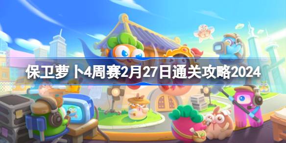 保卫萝卜4周赛2.27怎么过 保卫萝卜4周赛2月27日通关攻略2024