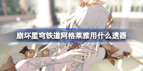 崩坏星穹铁道阿格莱雅遗器怎么选择 崩铁阿格莱雅遗器推荐