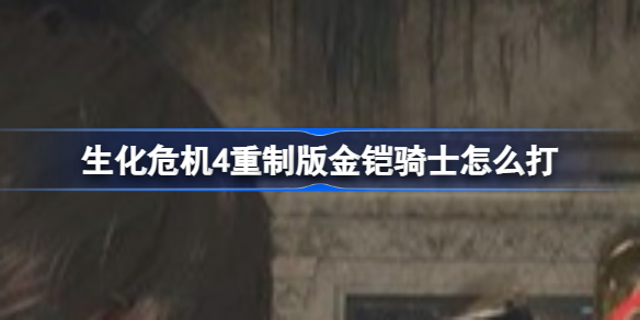 生化危机4重制版金铠骑士怎么打 生化危机4重制版金铠骑士打法攻略