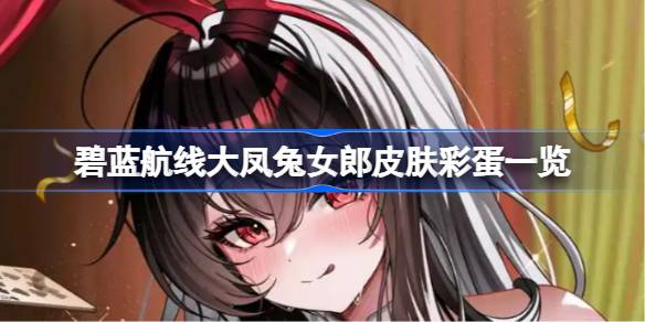 碧蓝航线大凤兔女郎皮肤彩蛋有哪些 碧蓝航线大凤兔女郎皮肤彩蛋一览
