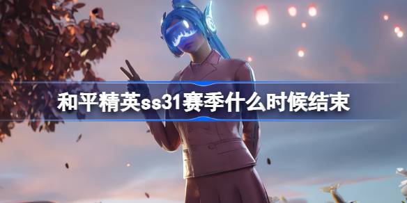和平精英SS31赛季什么时候结束 和平精英SS31赛季结束时间