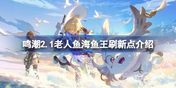 鸣潮2.1老人鱼海鱼王捕捞位置一览 鸣潮2.1老人鱼海鱼王刷新点介绍