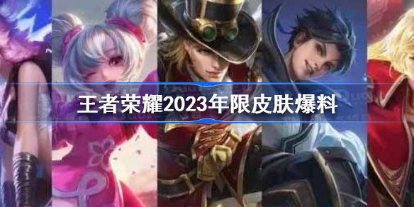王者荣耀2023年限皮肤爆料 王者荣耀2023年限皮肤爆料内容一览