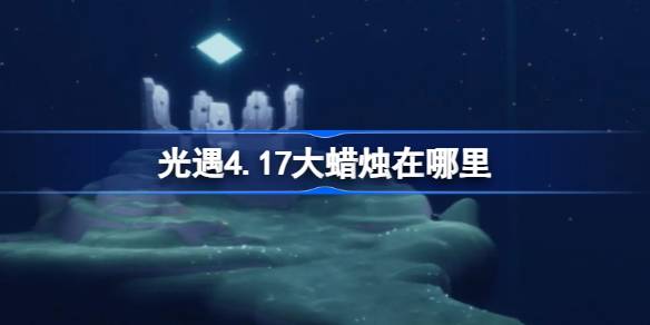 光遇4.17大蜡烛在哪里 光遇4月17日大蜡烛位置攻略