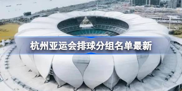 杭州亚运会排球分组名单是什么 杭州亚运会排球分组名单最新