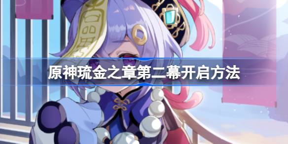 原神琉金之章第二幕怎么开启 琉金之章第二幕开启方法