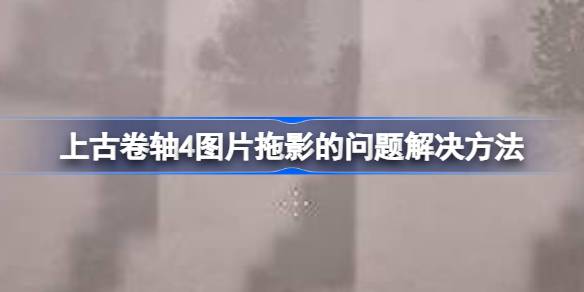 上古卷轴4重制版移动鼠标有拖影 上古卷轴4重制版拖影解决方法