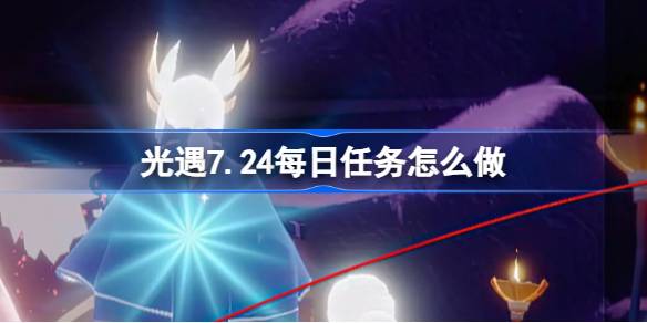 光遇7.24每日任务怎么做 光遇7月24日每日任务做法攻略