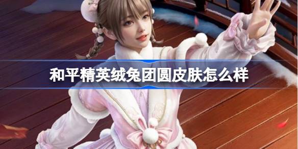 和平精英绒兔团圆怎么样 和平精英绒兔团圆皮肤价格