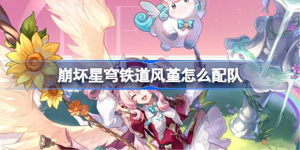 崩坏星穹铁道风堇怎么配队 崩铁风堇队伍推荐