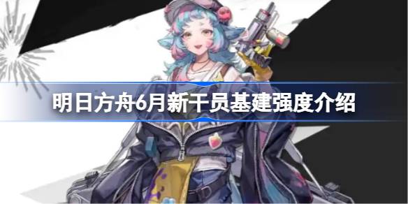 明日方舟6月新干员基建强度介绍 明日方舟6月新干员基建强度怎么样