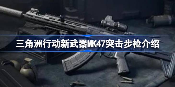 三角洲行动新武器MK47突击步枪介绍 三角洲行动新武器MK47突击步枪怎么样